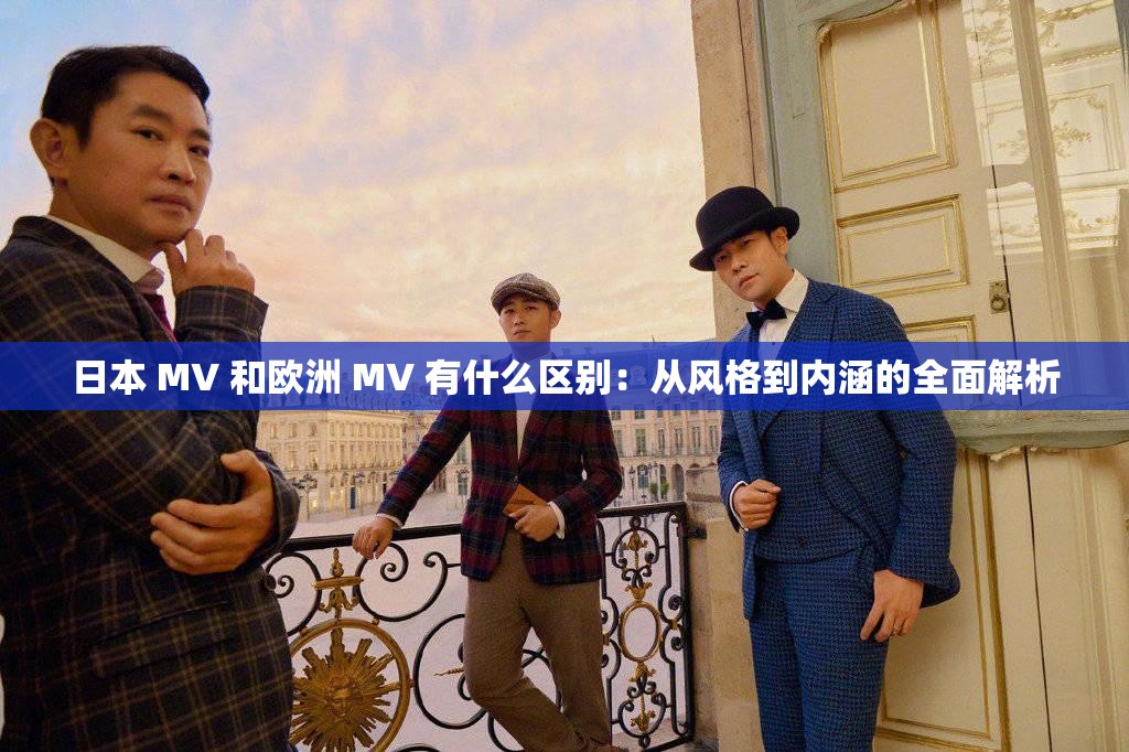 日本 MV 和欧洲 MV 有什么区别：从风格到内涵的全面解析