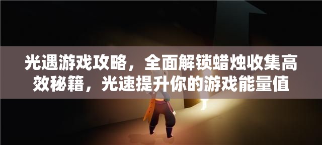 光遇游戏攻略，全面解锁蜡烛收集高效秘籍，光速提升你的游戏能量值