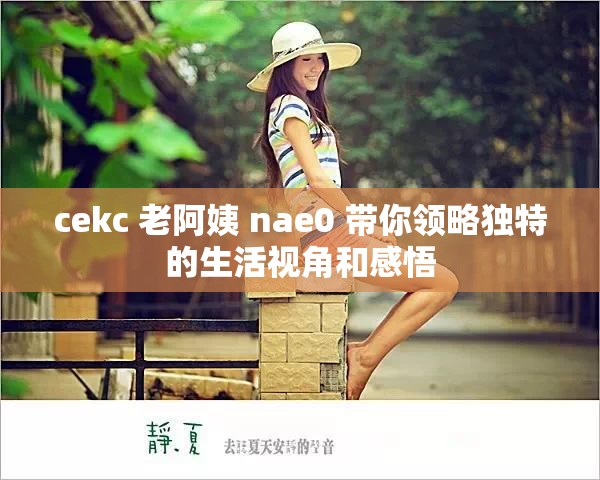 cekc 老阿姨 nae0 带你领略独特的生活视角和感悟