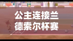 公主连接兰德索尔杯赛马活动，从规则到技巧，全方位详细攻略指南