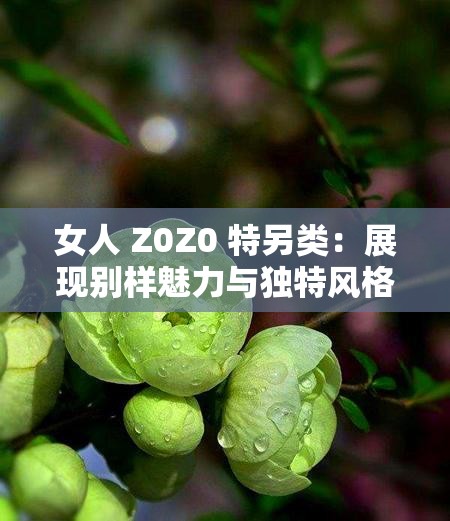 女人 Z0Z0 特另类：展现别样魅力与独特风格的她