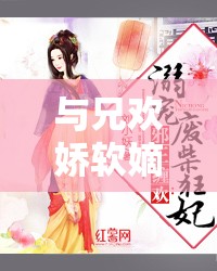 与兄欢娇软嫡女缠上身免费阅读：精彩剧情不容错过