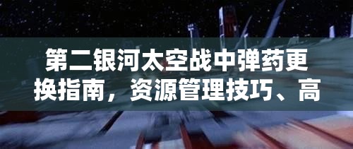 第二银河太空战中弹药更换指南，资源管理技巧、高效利用策略及避免浪费方法