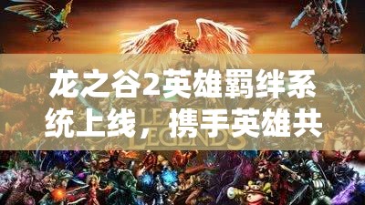 龙之谷2英雄羁绊系统上线，携手英雄共闯难关解锁战斗全新境界