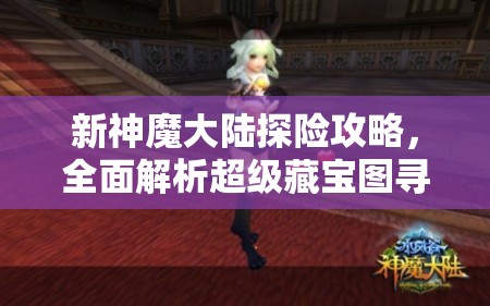 新神魔大陆探险攻略，全面解析超级藏宝图寻觅技巧与要点