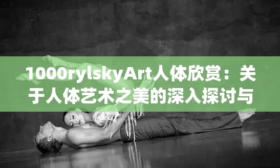 1000rylskyArt人体欣赏：关于人体艺术之美的深入探讨与感悟