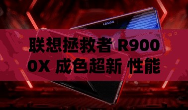 联想拯救者 R9000X 成色超新 性能强劲展现卓越品质