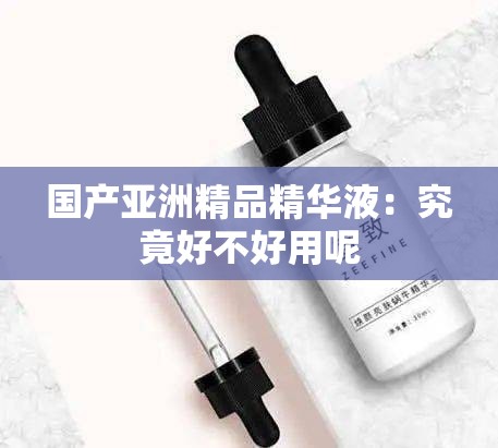 国产亚洲精品精华液：究竟好不好用呢