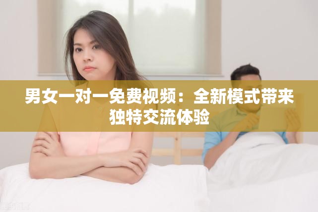 男女一对一免费视频：全新模式带来独特交流体验