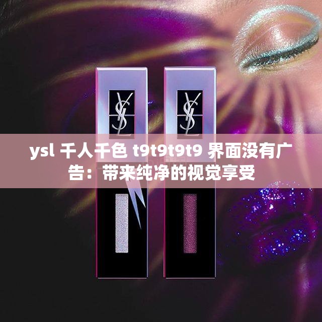 ysl 千人千色 t9t9t9t9 界面没有广告：带来纯净的视觉享受