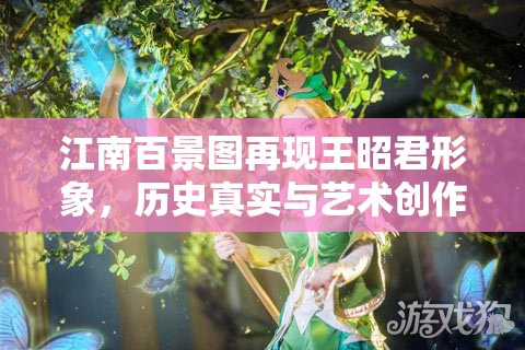 江南百景图再现王昭君形象，历史真实与艺术创作的完美交融展现