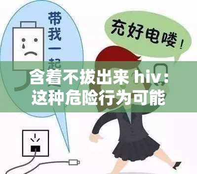 含着不拔出来 hiv：这种危险行为可能导致严重后果