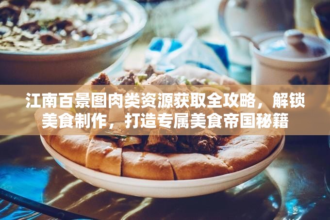 江南百景图肉类资源获取全攻略，解锁美食制作，打造专属美食帝国秘籍