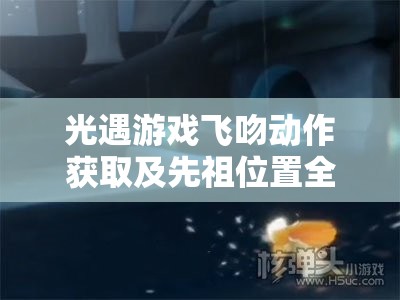 光遇游戏飞吻动作获取及先祖位置全解析，实现资源管理高效利用与价值最大化