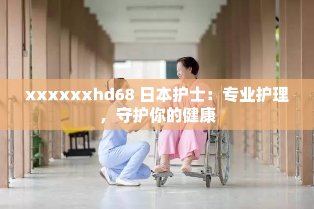 xxxxxxhd68 日本护士：专业护理，守护你的健康