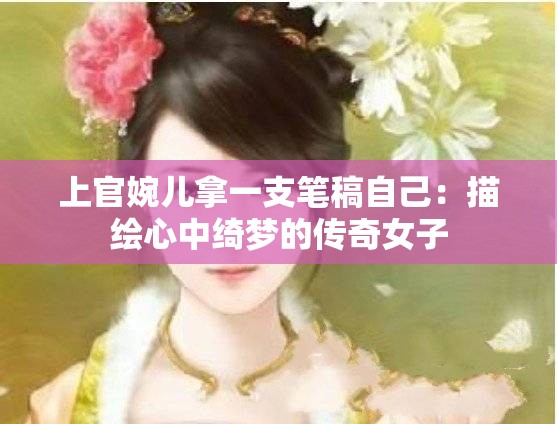 上官婉儿拿一支笔稿自己：描绘心中绮梦的传奇女子