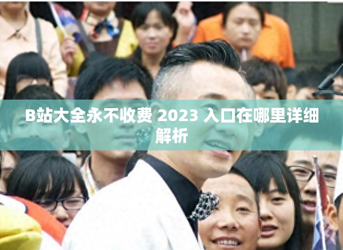 B站大全永不收费 2023 入口在哪里详细解析