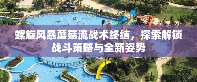 螺旋风暴蘑菇流战术终结，探索解锁战斗策略与全新姿势