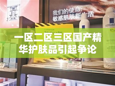 一区二区三区国产精华护肤品引起争论：市场热议焦点何在