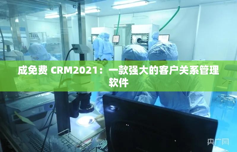 成免费 CRM2021：一款强大的客户关系管理软件