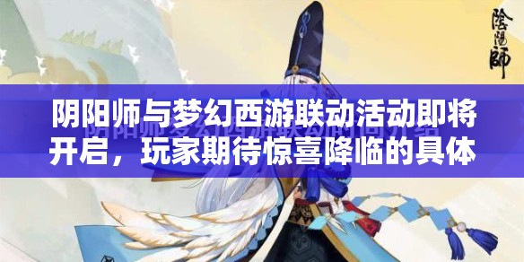 阴阳师与梦幻西游联动活动即将开启，玩家期待惊喜降临的具体时间