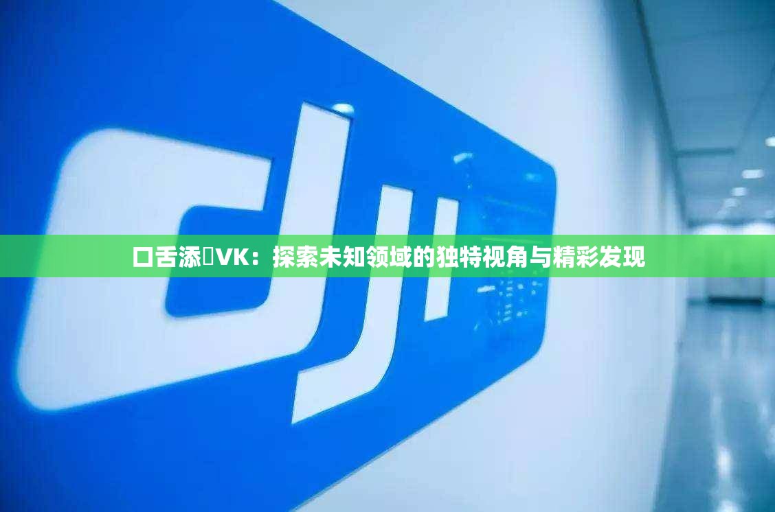 口舌添泬VK：探索未知领域的独特视角与精彩发现