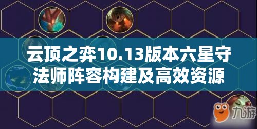 云顶之弈10.13版本六星守法师阵容构建及高效资源管理攻略