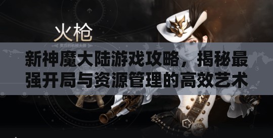 新神魔大陆游戏攻略，揭秘最强开局与资源管理的高效艺术