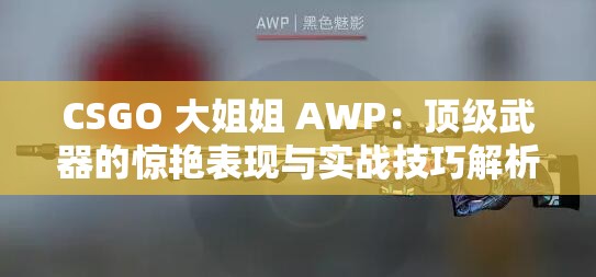 CSGO 大姐姐 AWP：顶级武器的惊艳表现与实战技巧解析