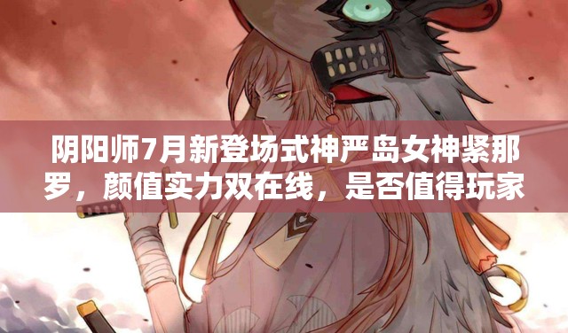 阴阳师7月新登场式神严岛女神紧那罗，颜值实力双在线，是否值得玩家重点培养解析