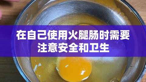 在自己使用火腿肠时需要注意安全和卫生