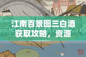 江南百景图三白酒获取攻略，资源管理技巧、高效利用策略及最大化价值探索