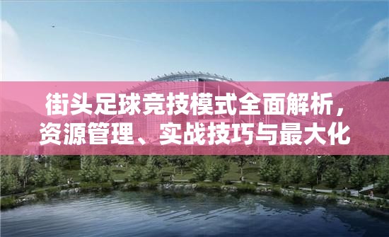 街头足球竞技模式全面解析，资源管理、实战技巧与最大化竞技价值策略