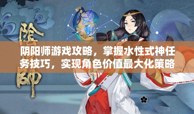 阴阳师游戏攻略，掌握水性式神任务技巧，实现角色价值最大化策略