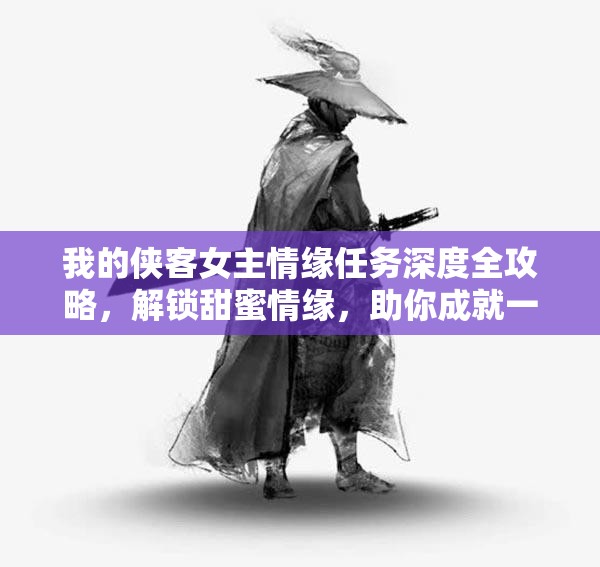 我的侠客女主情缘任务深度全攻略，解锁甜蜜情缘，助你成就一段江湖佳话传奇