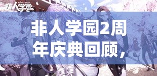 非人学园2周年庆典回顾，精彩纷呈活动汇总，大揭秘庆典狂欢瞬间