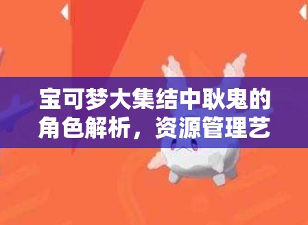 宝可梦大集结中耿鬼的角色解析，资源管理艺术与实战技巧详解