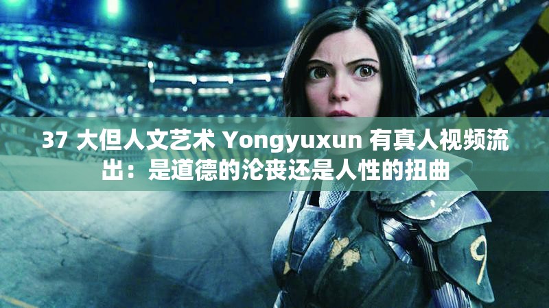 37 大但人文艺术 Yongyuxun 有真人视频流出：是道德的沦丧还是人性的扭曲