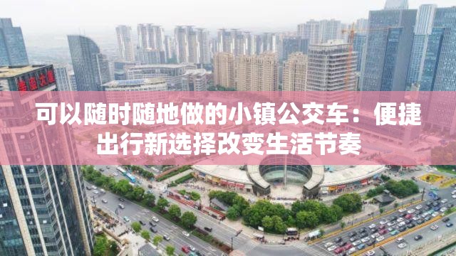 可以随时随地做的小镇公交车：便捷出行新选择改变生活节奏