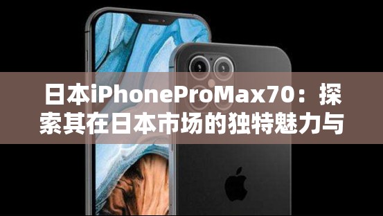 日本iPhoneProMax70：探索其在日本市场的独特魅力与优势