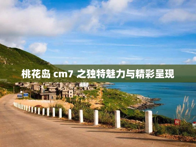 桃花岛 cm7 之独特魅力与精彩呈现