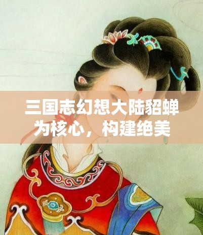 三国志幻想大陆貂蝉为核心，构建绝美颜值与强悍实力兼具的顶级战斗阵容推荐