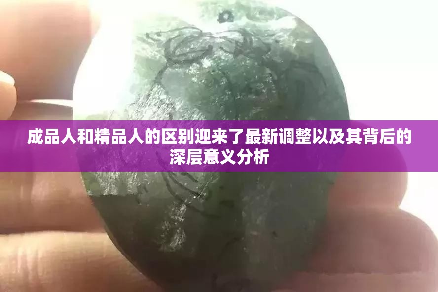 成品人和精品人的区别迎来了最新调整以及其背后的深层意义分析