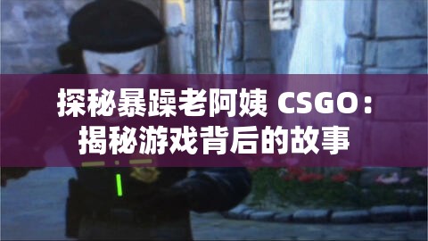 探秘暴躁老阿姨 CSGO：揭秘游戏背后的故事