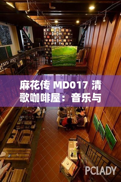 麻花传 MD017 清歌咖啡屋：音乐与咖啡的邂逅之地