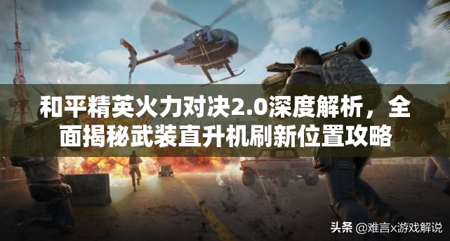 和平精英火力对决2.0深度解析，全面揭秘武装直升机刷新位置攻略