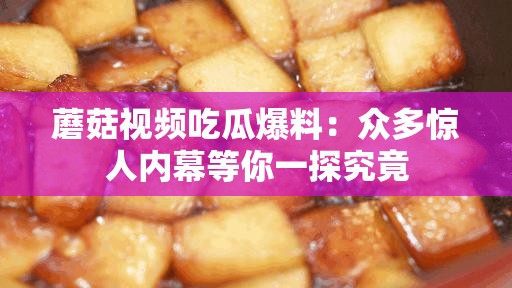 蘑菇视频吃瓜爆料：众多惊人内幕等你一探究竟