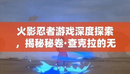 火影忍者游戏深度探索，揭秘秘卷·查克拉的无限潜能与战斗奥秘