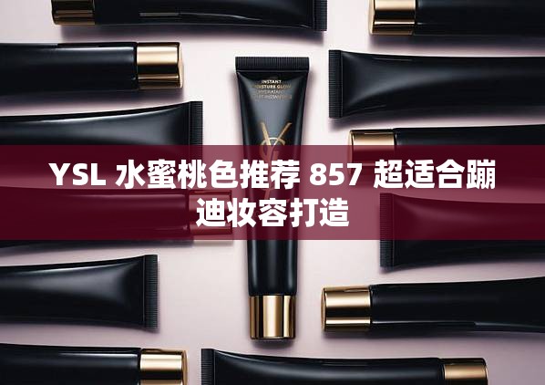 YSL 水蜜桃色推荐 857 超适合蹦迪妆容打造