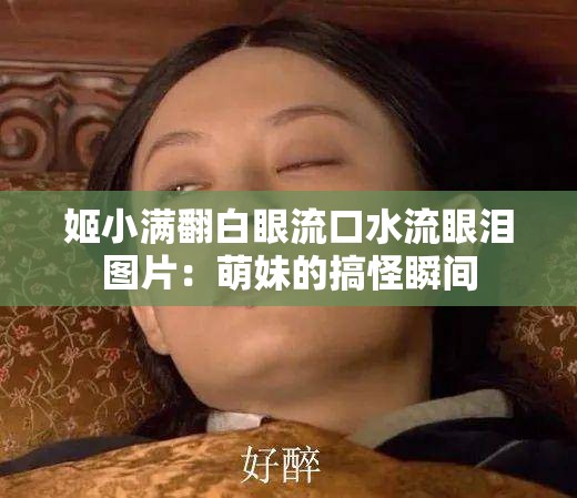 姬小满翻白眼流口水流眼泪图片：萌妹的搞怪瞬间